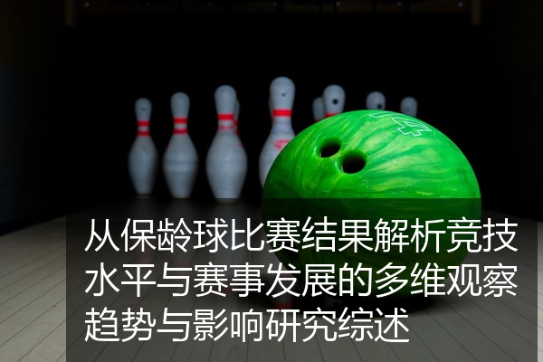 从保龄球比赛结果解析竞技水平与赛事发展的多维观察趋势与影响研究综述