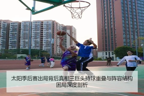 太阳季后赛出局背后真相三巨头持球重叠与阵容结构困局深度剖析