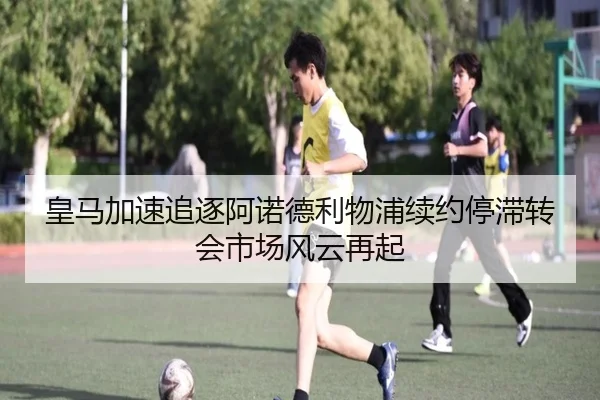 皇马加速追逐阿诺德利物浦续约停滞转会市场风云再起