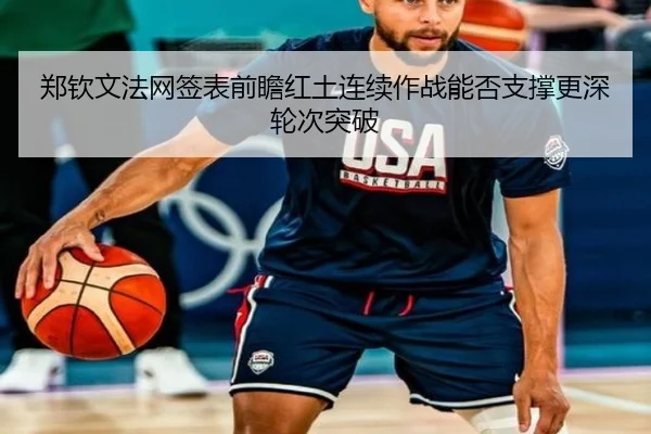 郑钦文法网签表前瞻红土连续作战能否支撑更深轮次突破