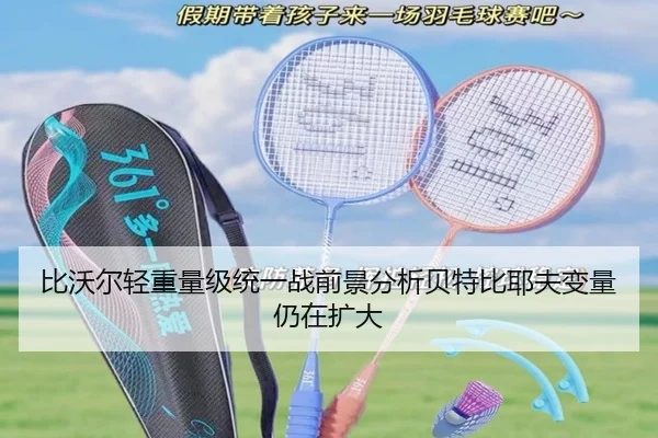 比沃尔轻重量级统一战前景分析贝特比耶夫变量仍在扩大