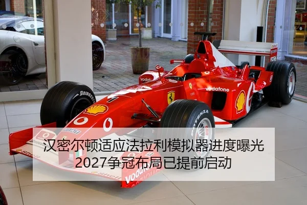 汉密尔顿适应法拉利模拟器进度曝光 2027争冠布局已提前启动