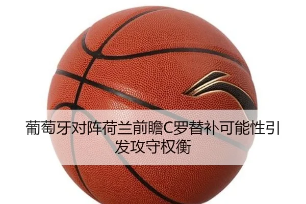 葡萄牙对阵荷兰前瞻C罗替补可能性引发攻守权衡